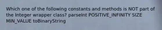 Which one of the following constants and methods is NOT part of the Integer wrapper class? parseInt POSITIVE_INFINITY SIZE MIN_VALUE toBinaryString