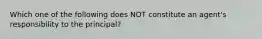 Which one of the following does NOT constitute an agent's responsibility to the principal?