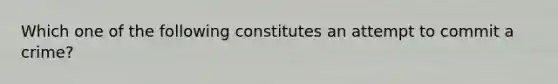 Which one of the following constitutes an attempt to commit a crime?