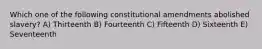 Which one of the following constitutional amendments abolished slavery? A) Thirteenth B) Fourteenth C) Fifteenth D) Sixteenth E) Seventeenth