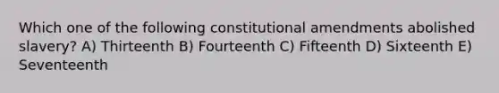 Which one of the following constitutional amendments abolished slavery? A) Thirteenth B) Fourteenth C) Fifteenth D) Sixteenth E) Seventeenth