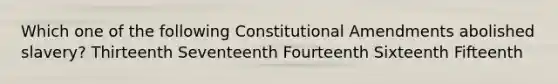 Which one of the following Constitutional Amendments abolished slavery? Thirteenth Seventeenth Fourteenth Sixteenth Fifteenth