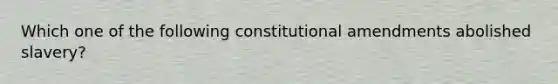 Which one of the following constitutional amendments abolished slavery?