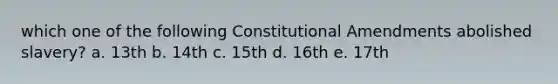 which one of the following Constitutional Amendments abolished slavery? a. 13th b. 14th c. 15th d. 16th e. 17th