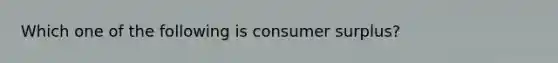 Which one of the following is <a href='https://www.questionai.com/knowledge/k77rlOEdsf-consumer-surplus' class='anchor-knowledge'>consumer surplus</a>?