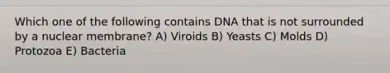 Which one of the following contains DNA that is not surrounded by a nuclear membrane? A) Viroids B) Yeasts C) Molds D) Protozoa E) Bacteria