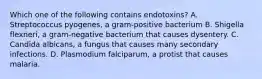 Which one of the following contains endotoxins? A. Streptococcus pyogenes, a gram-positive bacterium B. Shigella flexneri, a gram-negative bacterium that causes dysentery. C. Candida albicans, a fungus that causes many secondary infections. D. Plasmodium falciparum, a protist that causes malaria.