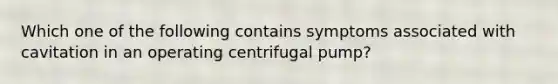 Which one of the following contains symptoms associated with cavitation in an operating centrifugal pump?