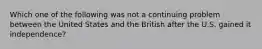 Which one of the following was not a continuing problem between the United States and the British after the U.S. gained it independence?