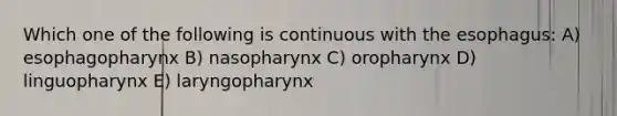 Which one of the following is continuous with the esophagus: A) esophagopharynx B) nasopharynx C) oropharynx D) linguopharynx E) laryngopharynx