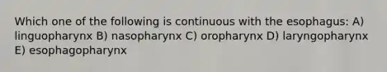 Which one of the following is continuous with the esophagus: A) linguopharynx B) nasopharynx C) oropharynx D) laryngopharynx E) esophagopharynx