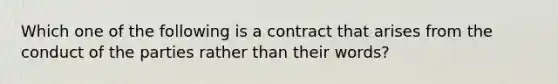 Which one of the following is a contract that arises from the conduct of the parties rather than their words?