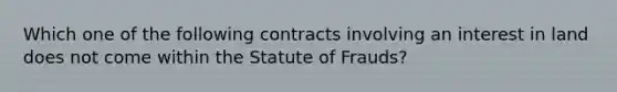 Which one of the following contracts involving an interest in land does not come within the Statute of Frauds?