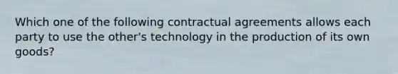 Which one of the following contractual agreements allows each party to use the​ other's technology in the production of its own​ goods?