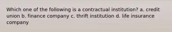 Which one of the following is a contractual institution? a. credit union b. finance company c. thrift institution d. life insurance company