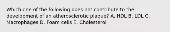 Which one of the following does not contribute to the development of an atherosclerotic plaque? A. HDL B. LDL C. Macrophages D. Foam cells E. Cholesterol