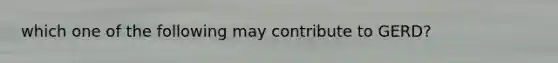 which one of the following may contribute to GERD?
