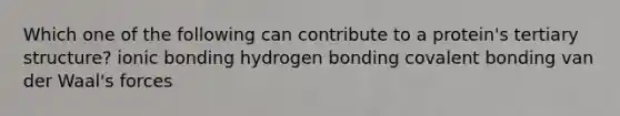 Which one of the following can contribute to a protein's tertiary structure? ionic bonding hydrogen bonding covalent bonding van der Waal's forces