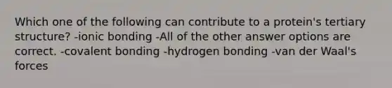 Which one of the following can contribute to a protein's tertiary structure? -ionic bonding -All of the other answer options are correct. -covalent bonding -hydrogen bonding -van der Waal's forces