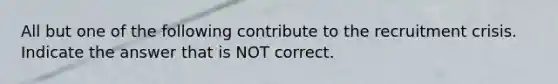 All but one of the following contribute to the recruitment crisis. Indicate the answer that is NOT correct.