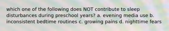 which one of the following does NOT contribute to sleep disturbances during preschool years? a. evening media use b. inconsistent bedtime routines c. growing pains d. nighttime fears