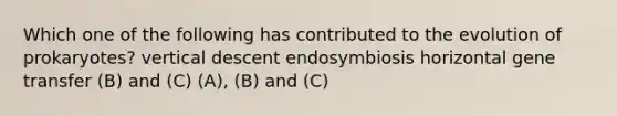 Which one of the following has contributed to the evolution of prokaryotes? vertical descent endosymbiosis horizontal gene transfer (B) and (C) (A), (B) and (C)