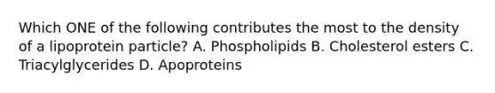 Which ONE of the following contributes the most to the density of a lipoprotein particle? A. Phospholipids B. Cholesterol esters C. Triacylglycerides D. Apoproteins