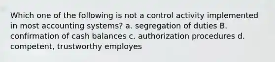 Which one of the following is not a control activity implemented in most accounting systems? a. segregation of duties B. confirmation of cash balances c. authorization procedures d. competent, trustworthy employes