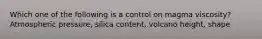 Which one of the following is a control on magma viscosity? Atmospheric pressure, silica content, volcano height, shape