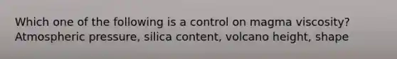 Which one of the following is a control on magma viscosity? Atmospheric pressure, silica content, volcano height, shape