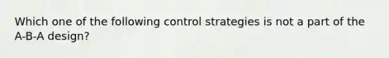 Which one of the following control strategies is not a part of the A-B-A design?