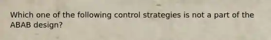 Which one of the following control strategies is not a part of the ABAB design?