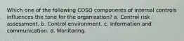 Which one of the following COSO components of internal controls influences the tone for the organization? a. Control risk assessment. b. Control environment. c. Information and communication. d. Monitoring.