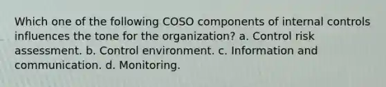 Which one of the following COSO components of internal controls influences the tone for the organization? a. Control risk assessment. b. Control environment. c. Information and communication. d. Monitoring.