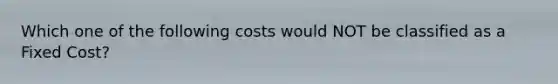 Which one of the following costs would NOT be classified as a Fixed Cost?