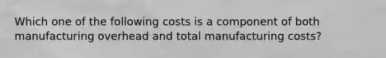 Which one of the following costs is a component of both manufacturing overhead and total manufacturing costs?