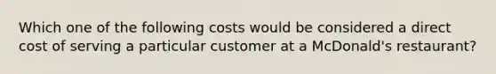 Which one of the following costs would be considered a direct cost of serving a particular customer at a​ McDonald's restaurant?