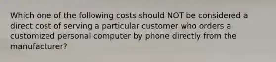 Which one of the following costs should NOT be considered a direct cost of serving a particular customer who orders a customized personal computer by phone directly from the manufacturer?