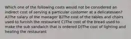 Which one of the following costs would not be considered an indirect cost of serving a particular customer at a delicatessen? A)The salary of the manager B)The cost of the tables and chairs used to furnish the restaurant C)The cost of the bread used to make the sub sandwich that is ordered D)The cost of lighting and heating the restaurant