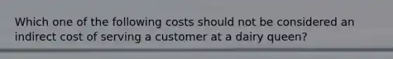 Which one of the following costs should not be considered an indirect cost of serving a customer at a dairy queen?