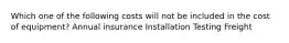 Which one of the following costs will not be included in the cost of equipment? Annual insurance Installation Testing Freight