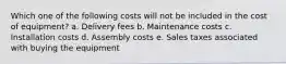 Which one of the following costs will not be included in the cost of equipment? a. Delivery fees b. Maintenance costs c. Installation costs d. Assembly costs e. Sales taxes associated with buying the equipment