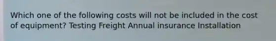 Which one of the following costs will not be included in the cost of equipment? Testing Freight Annual insurance Installation