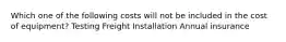 Which one of the following costs will not be included in the cost of equipment? Testing Freight Installation Annual insurance