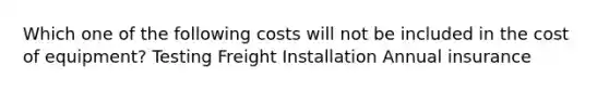 Which one of the following costs will not be included in the cost of equipment? Testing Freight Installation Annual insurance