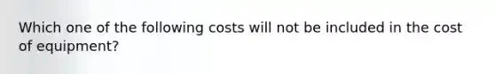 Which one of the following costs will not be included in the cost of equipment?