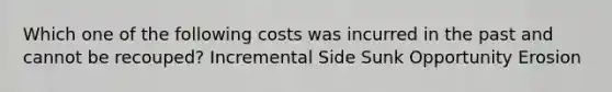 Which one of the following costs was incurred in the past and cannot be recouped? Incremental Side Sunk Opportunity Erosion