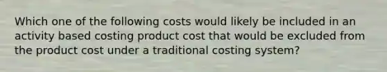 Which one of the following costs would likely be included in an activity based costing product cost that would be excluded from the product cost under a traditional costing system?