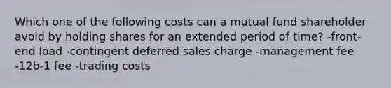 Which one of the following costs can a mutual fund shareholder avoid by holding shares for an extended period of time? -front-end load -contingent deferred sales charge -management fee -12b-1 fee -trading costs