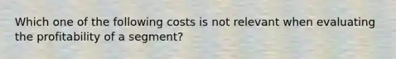 Which one of the following costs is not relevant when evaluating the profitability of a segment?